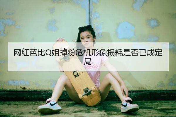 网红芭比Q姐掉粉危机形象损耗是否已成定局