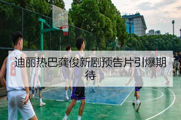 迪丽热巴龚俊新剧预告片引爆期待
